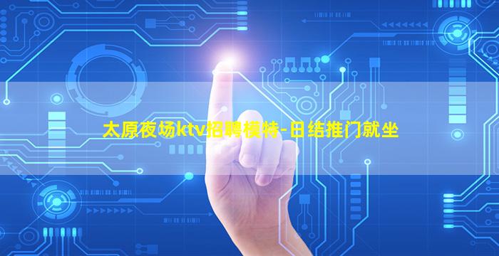 太原夜场ktv招聘模特-日结推门就坐